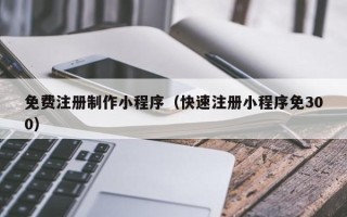 邵阳免费注册制作小程序（快速注册小程序免300）