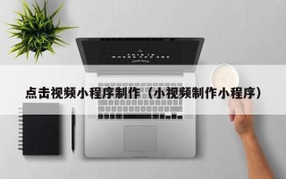 邵阳点击视频小程序制作（小视频制作小程序）
