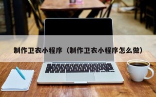 邵阳制作卫衣小程序（制作卫衣小程序怎么做）