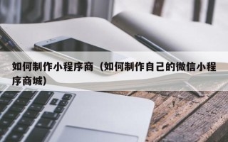 邵阳如何制作小程序商（如何制作自己的微信小程序商城）