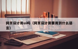 邵阳网页设计用ui吗（网页设计需要用到什么语言）